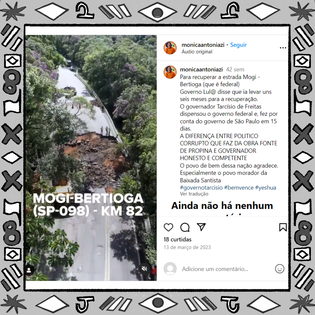 Post no Instagram mostra imagem aérea de uma estrada com os dizeres “Mogi-Bertioga (SP-098) - KM 82”. Na legenda, Mônica Antoniazi desinforma dizendo que a rodovia era federal, mas Tarcísio assumiu as obras de recuperação porque Lula disse que iria demorar seis meses. 