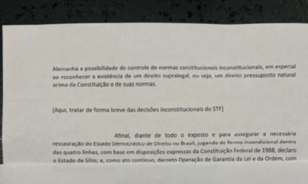 Foto de documento impresso onde se lê “Alemanha a possibilidade de controle de normais constitucionais inconstitucionais, em especial ao reconhecer a existência de um direito supralegal, ou seja, um direito pressuposto natural acima da Constituição e de suas normas [Aqui tratar de forma breve das decisões inconstitucionais do STF] Afinal, diante de todo o exposto e para assegurar a necessária restauração do Estado Democrático de Direito no Brasil, jogando de forma incondicional dentro das quatro linhas, com base em disposições expressas da Constituição Federal de 1988, declaro o Estado de Sítio; e, como ato contínuo, decreto Operação de Garantia da Lei e da Ordem”