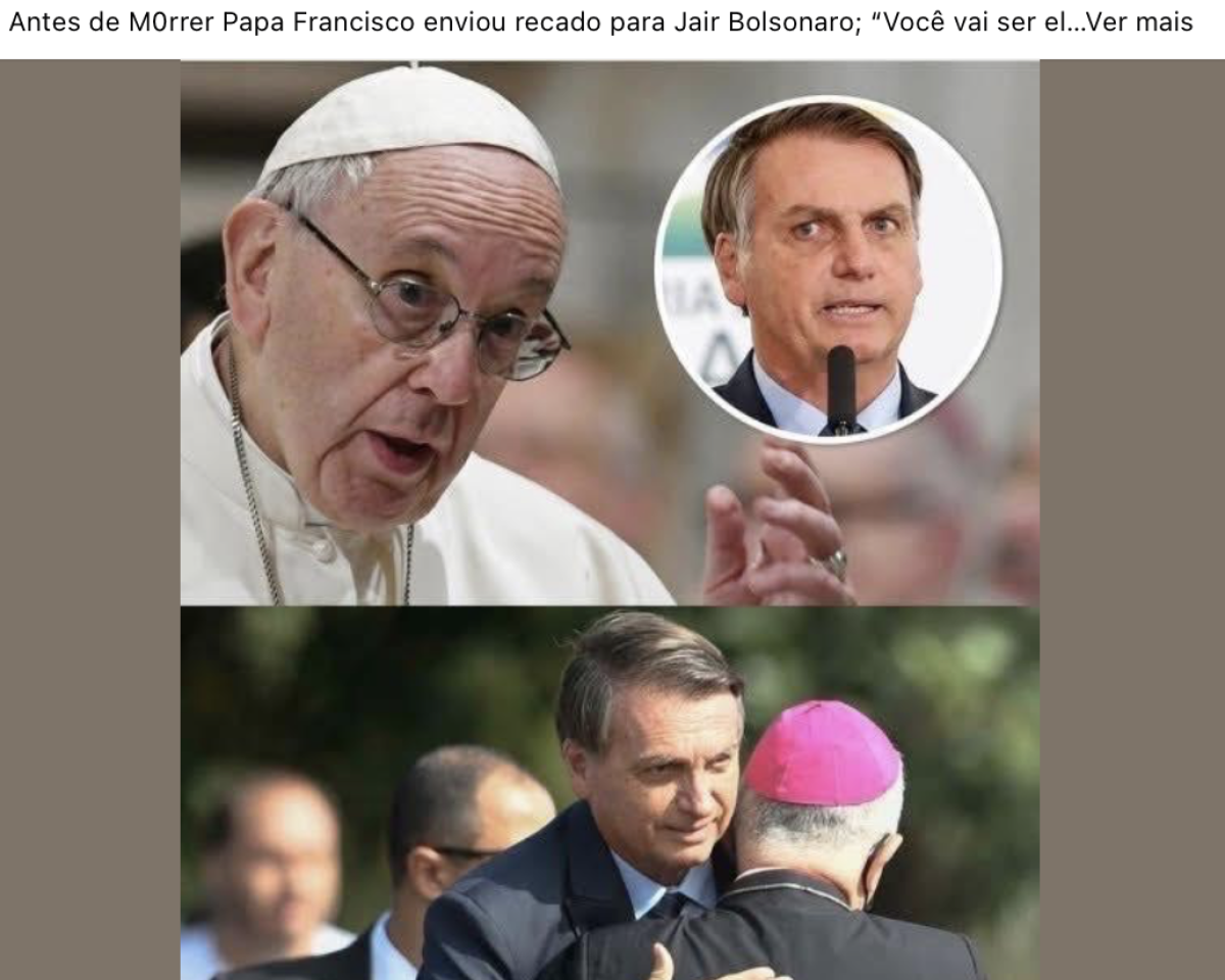 Montagem mostra na parte superior o Papa Francisco, homem idoso, branco, com óculos e vestes brancas. Ao lado, em um círculo sobreposto, há uma imagem de Jair Bolsonaro, homem branco de cabelos curtos grisalhos, usando terno e gravata escura, falando em um microfone com expressão tensa. Na parte inferior da montagem, Bolsonaro aparece novamente, agora sorrindo e abraçando um bispo católico de costas, que veste batina preta e solidéu rosa. Acima das imagens, há um título que diz: ‘Antes de morrer papa Francisco enviou recado para Jair Bolsonaro: “Você vai ser el…’ seguido por ‘Ver mais’, indicando que é parte de uma manchete de internet. A imagem sugere conteúdo sensacionalista.