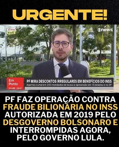 Imagem de uma reportagem ao vivo da GloboNews com um repórter em frente a um prédio em Brasília. A tarja na tela informa: ‘PF mira descontos irregulares em benefícios do INSS. Agentes cumprem 200 mandados de busca e apreensão em 13 estados e no DF’. Na parte superior da imagem, há um título em amarelo com a palavra ‘URGENTE!’. Abaixo, um texto em destaque diz: ‘PF faz operação contra fraude bilionária no INSS autorizada em 2019 pelo desgoverno Bolsonaro e interrompidas agora, pelo governo Lula.’