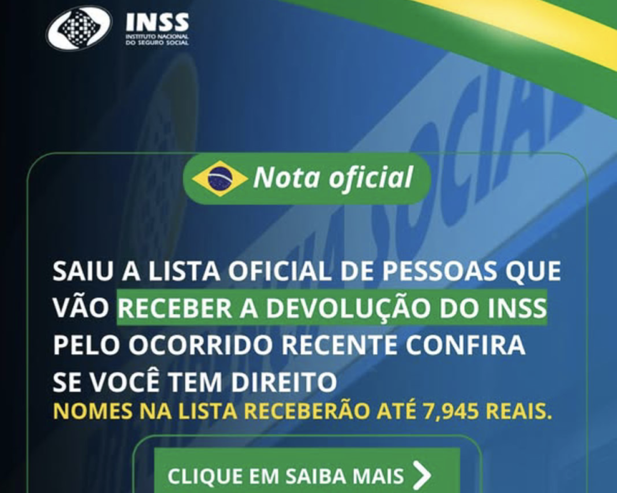 Print de anúncio veiculado no Facebook, plataforma da Meta, que usa o logotipo do INSS (Instituto Nacional de Seguro Social), um fundo azul que mostra a fachada do INSS, detalhes no canto superior direito em verde e amarelo. No centro da imagem está escrito “nota oficial” em um branco com fundo verde e uma pequena bandeira do brasil nas cores verde, amarelo, azul e branco. Abaixo, está escrita a seguinte chamada: “Saiu a lista oficial de pessoas que vão receber a devolução do INSS pelo ocorrido recentemente. Confira se você tem direito. Nomes na lista receberão até 7,943 reais”, seguido de “clique em saiba mais” em branco com fundo verde e uma seta apontando para a direita.