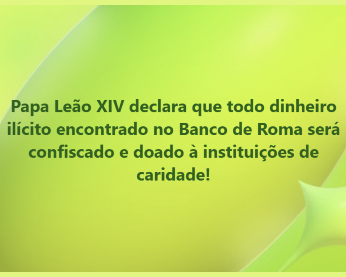 A imagem possui um fundo com diferentes tons de verde suaves e efeitos de brilho. No centro da imagem, está escrito: “Papa Leão 14 declara que todo dinheiro ilícito encontrado no Banco de Roma será confiscado e doado a instituições de caridade!”. Não há logotipos, marcas ou imagens adicionais, apenas o texto sobre o fundo texturizado verde.