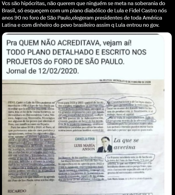 A imagem é uma captura de tela de uma publicação em rede social com texto e uma foto de jornal. Por cima da imagem completa há uma hachura diagonal na cor preta. Na parte superior da imagem, há um texto escrito em português que diz: 'Vcs são hipócritas, não querem que ninguém se meta na soberania do Brasil, só esquecem com um plano diabólico de Lula e Fidel Castro nós anos 90 no foro de São Paulo, elegeram presidentes de toda América Latina e com dinheiro do povo brasileiro assim q Lula entrou no gov.' Abaixo do texto, aparece a foto de uma página de jornal impressa. No topo da imagem do jornal, está escrito em letras grandes e maiúsculas: 'Pra QUEM NÃO ACREDITAVA, vejam aí! TODO PLANO DETALHADO E ESCRITO NOS PROJETOS do FORO DE SÃO PAULO. Jornal de 12/02/2020.'