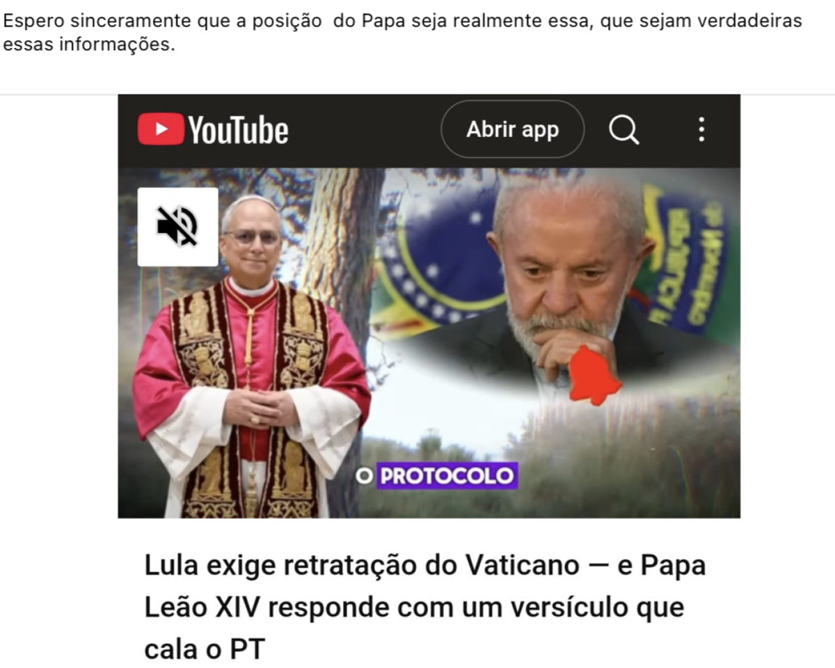 Print de publicação no Facebook que mostra imagem do papa Leão 14 — homem branco, grisalho, usando vestes religiosas — e o presidente Lula — homem branco de cabelos e barba grisalhos, com semblante pensativo. Acima, está a frase: ‘Espero sinceramente que a posição do Papa seja realmente essa, que sejam verdadeiras essas informações’. A publicação compartilha um vídeo do YouTube que possui o seguinte título: ‘Lula exige retratação do Vaticano — e Papa Leão XIV responde com um versículo que cala o PT’