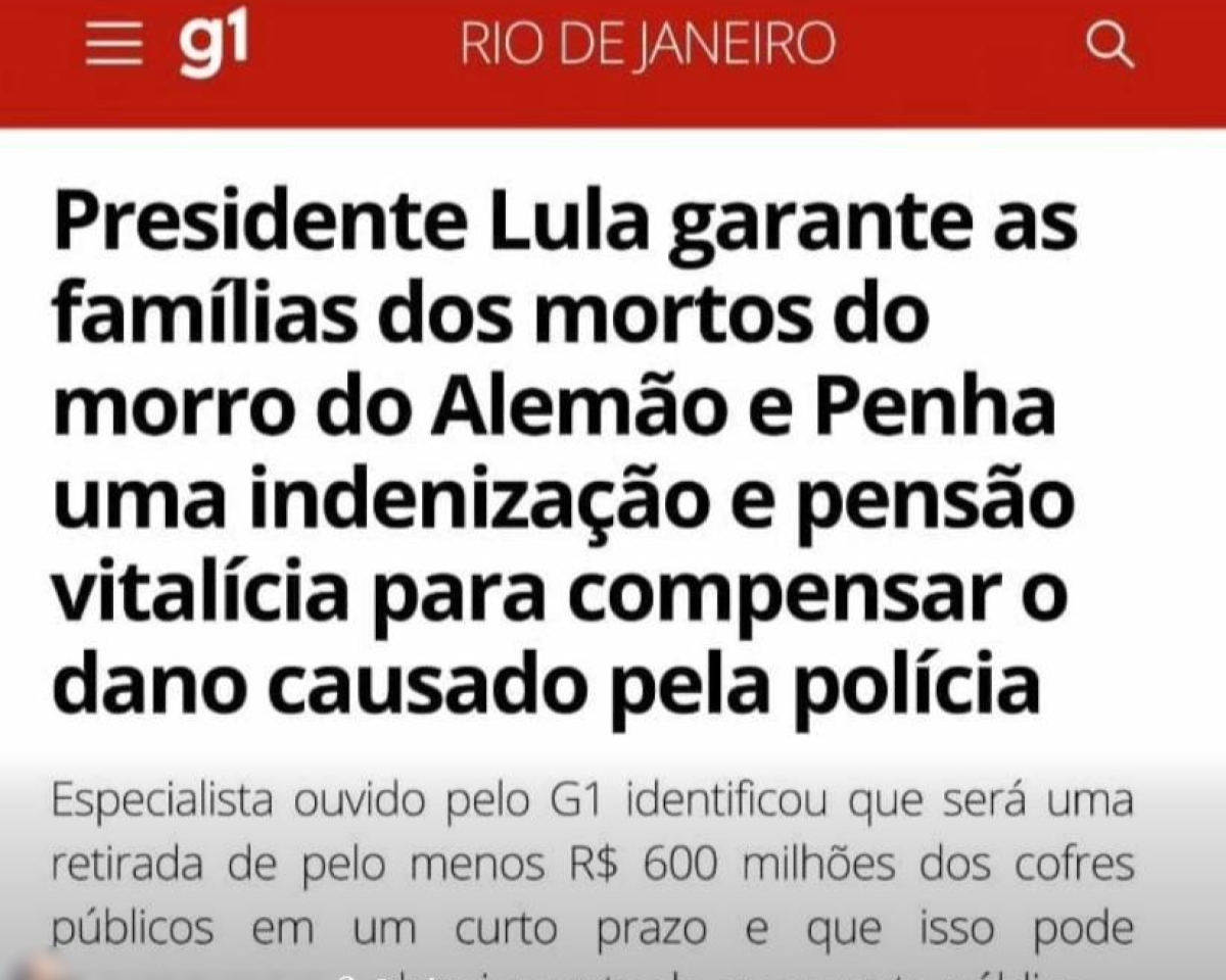A imagem mostra o que parece ser uma captura de tela de uma publicação imitando a identidade visual do portal g1, com o logotipo sobre uma faixa vermelha com o texto 'RIO DE JANEIRO'. Abaixo, em letras grandes e pretas, aparece o título da suposta notícia: 'Presidente Lula garante as (sic) famílias dos mortos do morro do Alemão e Penha uma indenização e pensão vitalícia para compensar o dano causado pela polícia'. Mais abaixo, em letras menores, há o subtítulo: 'Especialista ouvido pelo G1 identificou que será uma retirada de pelo menos R$ 600 milhões dos cofres públicos em um curto prazo e que isso pode (...)'. 