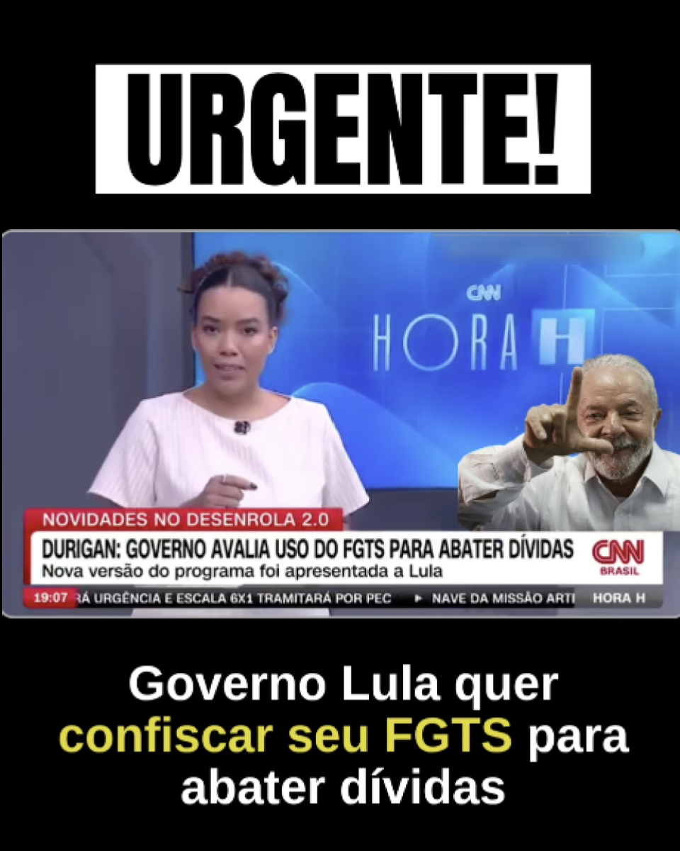A imagem tem fundo preto e é composta por três partes principais. Na parte superior, há um retângulo branco com a palavra ‘URGENTE!’ escrita em letras grandes e pretas. No centro, há um recorte de uma tela de telejornal. À esquerda, aparece uma apresentadora de cabelos presos, usando uma blusa clara, em frente a um fundo azul com a inscrição ‘CNN HORA H’. Na parte inferior desse recorte, há uma faixa com textos que dizem: ‘NOVIDADES NO DESENROLA 2.0 e DURIGAN: GOVERNO AVALIA USO DO FGTS PARA ABATER DÍVIDAS’, além de uma linha menor com o texto ‘Nova versão do programa foi apresentada a Lula’. À direita do recorte, há a imagem de Lula, um homem de cabelos e barba grisalhos, usando camisa clara, apontando com a mão. Na parte inferior da imagem, há um texto em letras grandes que diz: ‘Governo Lula quer confiscar seu FGTS para abater dívidas, com a expressão confiscar seu FGTS destacada em cor amarela.’
