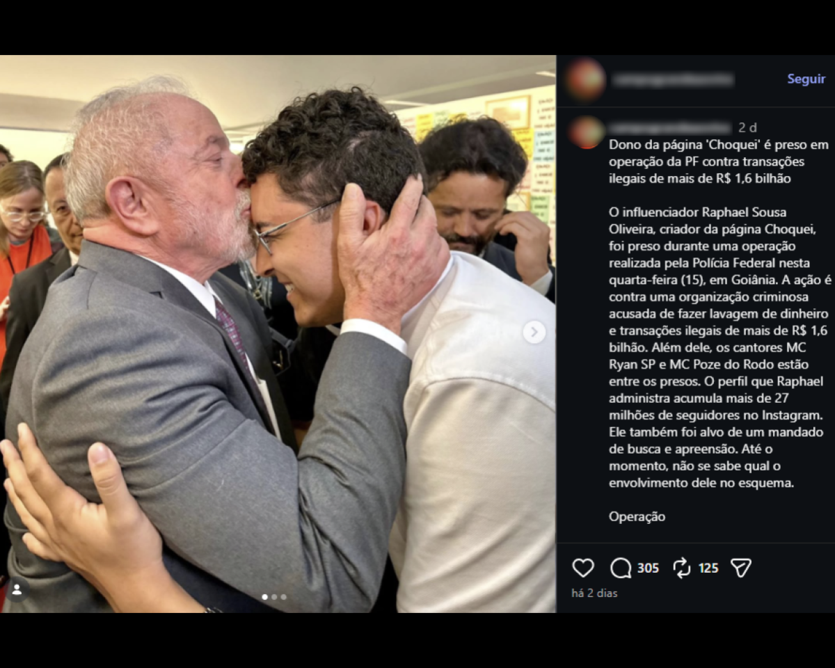 Imagem dividida em duas partes. À esquerda, há uma fotografia que mostra Lula, um homem mais velho de barba grisalha, vestindo terno cinza, segurando o rosto de um homem mais jovem com as duas mãos e beijando sua testa. O homem mais jovem tem cabelo escuro e usa óculos e uma camisa clara. Ao fundo, aparecem outras pessoas em um ambiente interno, incluindo um homem falando ao telefone e outra pessoa parcialmente visível. À direita, há a captura de uma publicação em rede social com fundo escuro. Abaixo, há um texto em português que começa com ‘Dono da página ‘Choquei’ é preso em operação da PF contra transações ilegais de mais de R$ 1,6 bilhão’. Em seguida, há um parágrafo mencionando o nome Raphael Sousa Oliveira, dizendo que ele foi preso em uma operação da Polícia Federal em Goiânia, com acusações de lavagem de dinheiro e transações ilegais, citando também nomes de cantores e o número de seguidores do perfil.