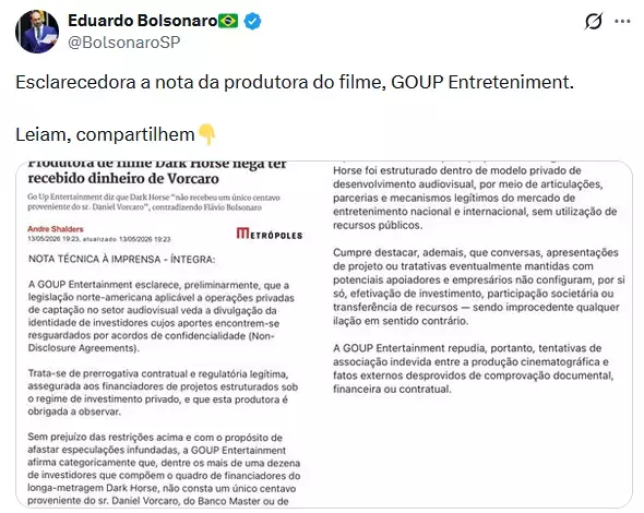 Captura de tela de uma publicação na rede social X feita por Eduardo Bolsonaro, identificado com foto de perfil, nome em negrito, arroba '@BolsonaroSP' e símbolos de verificação ao lado do nome. O texto da publicação diz: 'Esclarecedora a nota da produtora do filme, GOUP Entreteniment. Leiam, compartilhem👇'. Abaixo, há uma imagem de uma nota de imprensa exibida em duas colunas. No topo esquerdo da nota aparece uma manchete parcialmente visível dizendo 'Produtora de filme Dark Horse nega ter recebido dinheiro de Vorcaro', acompanhada do logotipo do jornal 'Metrópoles'. O texto da nota começa com o título 'NOTA TÉCNICA À IMPRENSA - ÍNTEGRA:' e informa que a GOUP Entertainment esclarece que a legislação norte-americana aplicável a operações privadas de captação no setor audiovisual veda a divulgação da identidade de investidores cujos aportes encontram-se resguardados por acordos de confidencialidade. O texto continua afirmando que se trata de prerrogativa contratual e regulatória legítima e diz que a produtora é obrigada a observar esse regime. Em seguida, a nota afirma que, segundo os mais de uma dezena de investidores que compõem o quadro de financiadores do longa-metragem 'Dark Horse', não consta nenhum centavo proveniente do sr. Daniel Vorcaro, do Banco Master ou de entidades relacionadas. A segunda coluna menciona que o projeto foi estruturado dentro de modelo privado de desenvolvimento audiovisual, sem utilização de recursos públicos, e diz que conversas, apresentações de projeto ou tratativas com potenciais apoiadores não configuram investimento, participação societária ou transferência de recursos. A nota termina afirmando que tentativas de associação indevida entre a produção cinematográfica e fatos externos desprovidos de comprovação documental são improcedentes.