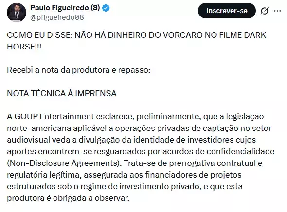 Captura de tela de uma publicação na rede social X feita por Paulo Figueiredo, identificado com foto de perfil, nome em negrito, arroba '@pfigueiredo08' e símbolo de verificação azul ao lado do nome. No canto superior direito há um botão preto com a palavra 'Inscrever-se'. O texto da publicação começa com a frase em letras maiúsculas: 'COMO EU DISSE: NÃO HÁ DINHEIRO DO VORCARO NO FILME DARK HORSE!!!'. Abaixo, aparece a frase: 'Recebi a nota da produtora e repasso:'. Em seguida, há o título 'NOTA TÉCNICA À IMPRENSA'. O restante da imagem mostra um texto em formato de nota oficial. O texto afirma que a GOUP Entertainment esclarece que a legislação norte-americana aplicável a operações privadas de captação no setor audiovisual veda a divulgação da identidade de investidores cujos aportes estejam protegidos por acordos de confidencialidade, chamados de 'Non-Disclosure Agreements'. A nota diz ainda que isso é uma prerrogativa contratual e regulatória legítima, assegurada aos financiadores de projetos estruturados sob regime de investimento privado, e que a produtora é obrigada a observar essas regras.