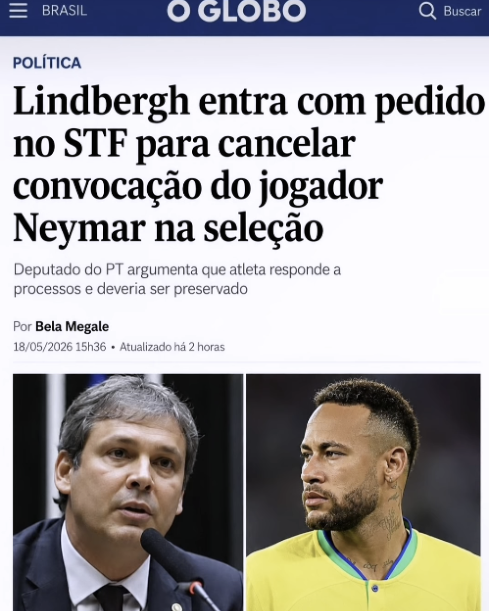 Imagem de uma suposta captura de tela do site do jornal O Globo. No topo há uma barra azul escura com o logotipo ‘O GLOBO’ em branco no centro, um ícone de menu à esquerda e a palavra ‘Buscar’ à direita. Abaixo aparece a seção ‘POLÍTICA’ e a manchete: ‘Lindbergh entra com pedido no STF para cancelar convocação do jogador Neymar na seleção’. Logo abaixo, em letras menores, está o subtítulo: ‘Deputado do PT argumenta que atleta responde a processos e deveria ser preservado’. Mais abaixo aparecem o nome da jornalista ‘Bela Megale’ e a data ‘18/05/2026 15h36. Atualizado há 2 horas’. Na parte inferior da imagem, há duas fotos lado a lado: à esquerda está Lindbergh Farias, um homem grisalho de terno escuro falando em um microfone; à direita, o jogador Neymar usando camisa amarela da seleção brasileira, olhando para o lado.