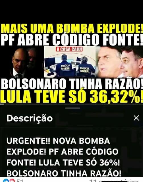 Imagem mostra uma captura de tela de uma publicação em rede social ou plataforma de vídeos e textos em destaque. Na parte superior há a frase: ‘MAIS UMA BOMBA EXPLODE! PF ABRE CÓDIGO FONTE!’. A montagem reúne diferentes imagens, incluindo uma do ministro do STF Alexandre de Moraes em ambiente escuro, outra de agentes da Polícia Federal vistos de costas diante de computadores e uma terceira com os rostos de Flávio Bolsonaro — homem de pele clara e expressão de surpresa — e Jair Bolsonaro — homem de pele clara e cabelo curto escuro. Outro texto em destaque diz: ‘BOLSONARO TINHA RAZÃO! LULA TEVE SÓ 36,32%!’. Na parte inferior da captura de tela aparece a seção ‘Descrição’, seguida do texto: ‘URGENTE!! NOVA BOMBA EXPLODE! PF ABRE CÓDIGO FONTE! LULA TEVE SÓ 36%! BOLSONARO TINHA RAZÃO!’. 