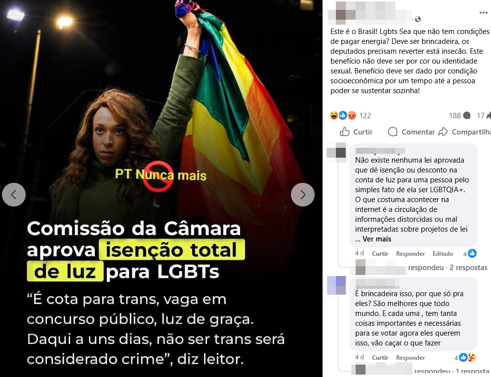 Imagem mostra uma captura de tela composta por duas partes. À esquerda aparece uma publicação com a foto de Erika Hilton, mulher de pele morena e cabelo longo castanho, usando roupa verde e segurando uma bandeira arco-íris acima da cabeça. Sobre a imagem há os textos: ‘PT Nunca mais’ e ‘Comissão da Câmara aprova isenção total de luz para LGBTs’. Abaixo, outro texto diz: ‘“É cota para trans, vaga em concurso público, luz de graça. Daqui a uns dias, não ser trans será considerado crime”, diz leitor’. À direita aparece uma publicação em rede social com comentários de usuários. O texto principal questiona se ‘LGBTs’ não teriam condições de pagar energia e afirma que o benefício deveria ser por condição socioeconômica. Os nomes e fotos de perfil dos usuários estão desfocados.