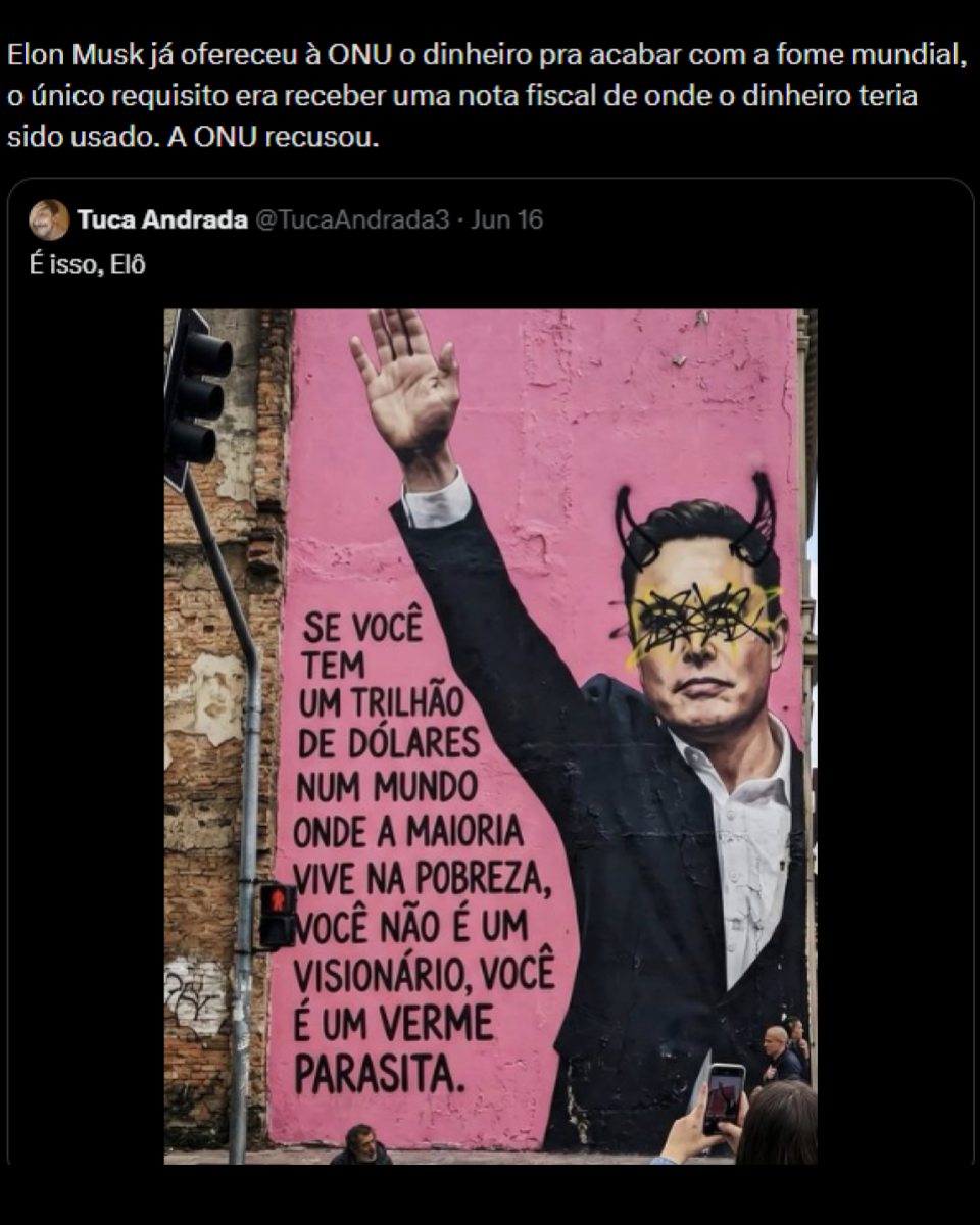 A imagem é uma captura de tela com fundo preto. Na parte superior há um texto em branco que diz: 'Elon Musk já ofereceu à ONU o dinheiro pra acabar com a fome mundial, o único requisito era receber uma nota fiscal de onde o dinheiro teria sido usado. A ONU recusou.' Abaixo aparece uma publicação atribuída a outro perfil acompanhada data 'Jun 16'. Logo abaixo está a frase: 'É isso, Elô'. A publicação exibe a fotografia de um mural pintado em uma grande parede rosa. O mural mostra um desenho representando Elon Musk vestido com um terno escuro, camisa branca e levantando o braço direito. Sobre o rosto da figura há desenhos em tinta preta e amarela cobrindo os olhos, além de dois chifres pretos desenhados acima da cabeça. Ao lado da figura há um texto grande em letras pretas que ocupa boa parte da parede e diz: 'SE VOCÊ TEM UM TRILHÃO DE DÓLARES NUM MUNDO ONDE A MAIORIA VIVE NA POBREZA, VOCÊ NÃO É UM VISIONÁRIO, VOCÊ É UM VERME PARASITA.' 