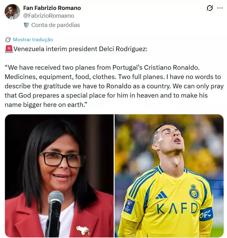 Uma captura de tela de uma postagem em rede social exibe informações de perfil e texto na parte superior, seguidos por duas fotografias lado a lado na parte inferior. No topo, o nome do perfil é 'Fan Fabrizio Romano', com o nome de usuário '@FabrizioRomaxno' e a indicação 'Conta de paródias', acompanhada de um emoji de máscara teatral. Abaixo de um link escrito 'Mostrar tradução', um emoji de sirene antecede o texto em inglês: ‘Venezuela interim president Delcy Rodríguez: 'We have received two planes from Portugal’s Cristiano Ronaldo. Medicines, equipment, food, clothes. Two full planes. I have no words to describe the gratitude we have to Ronaldo as a country. We can only pray that God prepares a special place for him in heaven and to make his name bigger here on earth.'’. Na metade inferior da imagem, a fotografia da esquerda mostra a política Delcy Rodríguez — uma mulher de cabelos escuros e lisos, usando óculos de armação preta e blazer vermelho sobre uma blusa branca, exibindo um pequeno broche dourado no formato do mapa da Venezuela na lapela — falando a um microfone. A fotografia da direita mostra o jogador de futebol Cristiano Ronaldo vestindo uma camisa esportiva amarela com detalhes e letras em azul, com a cabeça inclinada para trás, os olhos fechados e a boca levemente aberta em uma expressão de lamento ou prece.