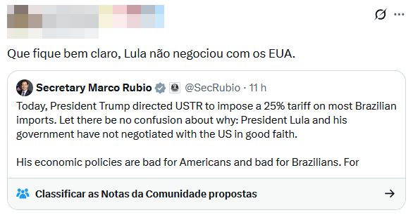 Uma captura de tela de uma postagem em rede social exibe, na parte superior, um cabeçalho com a foto e o nome do perfil borrados digitalmente (pixelados). Logo abaixo, o autor da postagem escreveu em português: ‘Que fique bem claro, Lula não negociou com os EUA’. Embutida nessa publicação, há uma captura de outra postagem feita pela conta ‘Secretary Marco Rubio’ (@SecRubio), identificada com um selo cinza de verificação e um ícone de conta governamental, publicada há 11 horas. O texto desta postagem, em inglês, diz: ‘Today, President Trump directed USTR to impose a 25% tariff on most Brazilian imports. Let there be no confusion about why: President Lula and his government have not negotiated with the US in good faith. His economic policies are bad for Americans and bad for Brazilians. For’ (o texto é cortado no final).