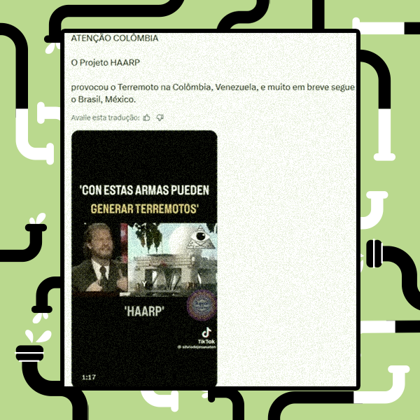 A imagem exibe uma captura de tela de uma postagem sobreposta a um fundo verde-claro com bordas ilustradas por canos pretos e brancos. No centro, um quadro branco apresenta os textos 'ATENÇÃO COLÔMBIA', 'O Projeto HAARP' e 'provocou o Terremoto na Colômbia, Venezuela, e muito em breve segue o Brasil, México.', seguidos da frase 'Avalie esta tradução:' com ícones de polegar para cima e para baixo. Na parte inferior esquerda do quadro branco, há um recorte vertical de um vídeo com fundo escuro. No topo desse recorte, lê-se o texto 'CON ESTAS ARMAS PUEDEN GENERAR TERREMOTOS' e, abaixo da imagem central, lê-se 'HAARP'. A imagem principal do vídeo mostra, à esquerda, um homem — de pele clara e cabelo escuro, vestindo terno escuro, camisa branca e gravata —, gesticulando com as mãos. À direita do homem, há uma montagem contendo uma estrutura de concreto sob árvores e, na parte superior direita, a ilustração de um olho dentro de um triângulo, com o logotipo do TikTok posicionado no canto inferior direito.