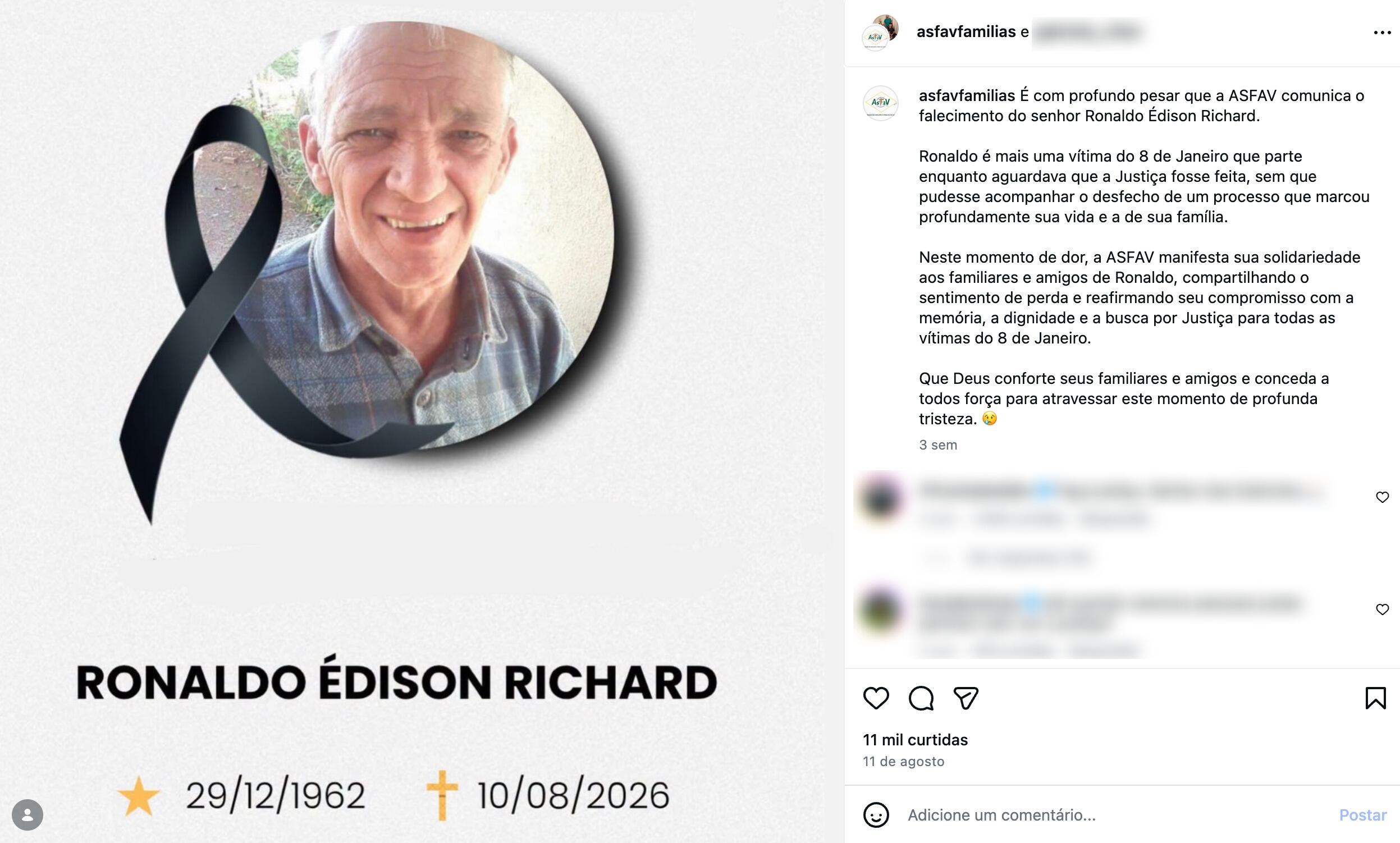 Captura de tela de uma publicação do Instagram sobre a morte de Ronaldo Édison Richard. A imagem está dividida em duas colunas:Lado esquerdo (Arte do post): Card com fundo branco. Na parte superior, há uma foto circular de um homem de pele clara, cabelos grisalhos e camisa xadrez em tom azul, sorrindo. Sobreposta ao canto esquerdo do círculo, há uma fita preta de luto. Abaixo da foto, o nome 'RONALDO ÉDISON RICHARD' em letras maiúsculas pretas. Logo abaixo, há uma estrela amarela seguida da data '29/12/1962' e uma cruz amarela com a data '10/08/2026'. Lado direito (Texto da legenda): 'É com profundo pesar que a ASFAV comunica o falecimento do senhor Ronaldo Édison Richard. Ronaldo é mais uma vítima do 8 de Janeiro que parte enquanto aguardava que a Justiça fosse feita, sem que pudesse acompanhar o desfecho de um processo que marcou profundamente sua vida e a de sua família. Neste momento de dor, a ASFAV manifesta sua solidariedade aos familiares e amigos de Ronaldo, compartilhando o sentimento de perda e reafirmando seu compromisso com a memória, a dignidade e a busca por Justiça para todas as vítimas do 8 de Janeiro. Que Deus conforte seus familiares e amigos e conceda a todos força para atravessar este momento de profunda tristeza. 🥲' Na parte inferior da legenda, lê-se '11 mil curtidas' e a data '11 de agosto'.