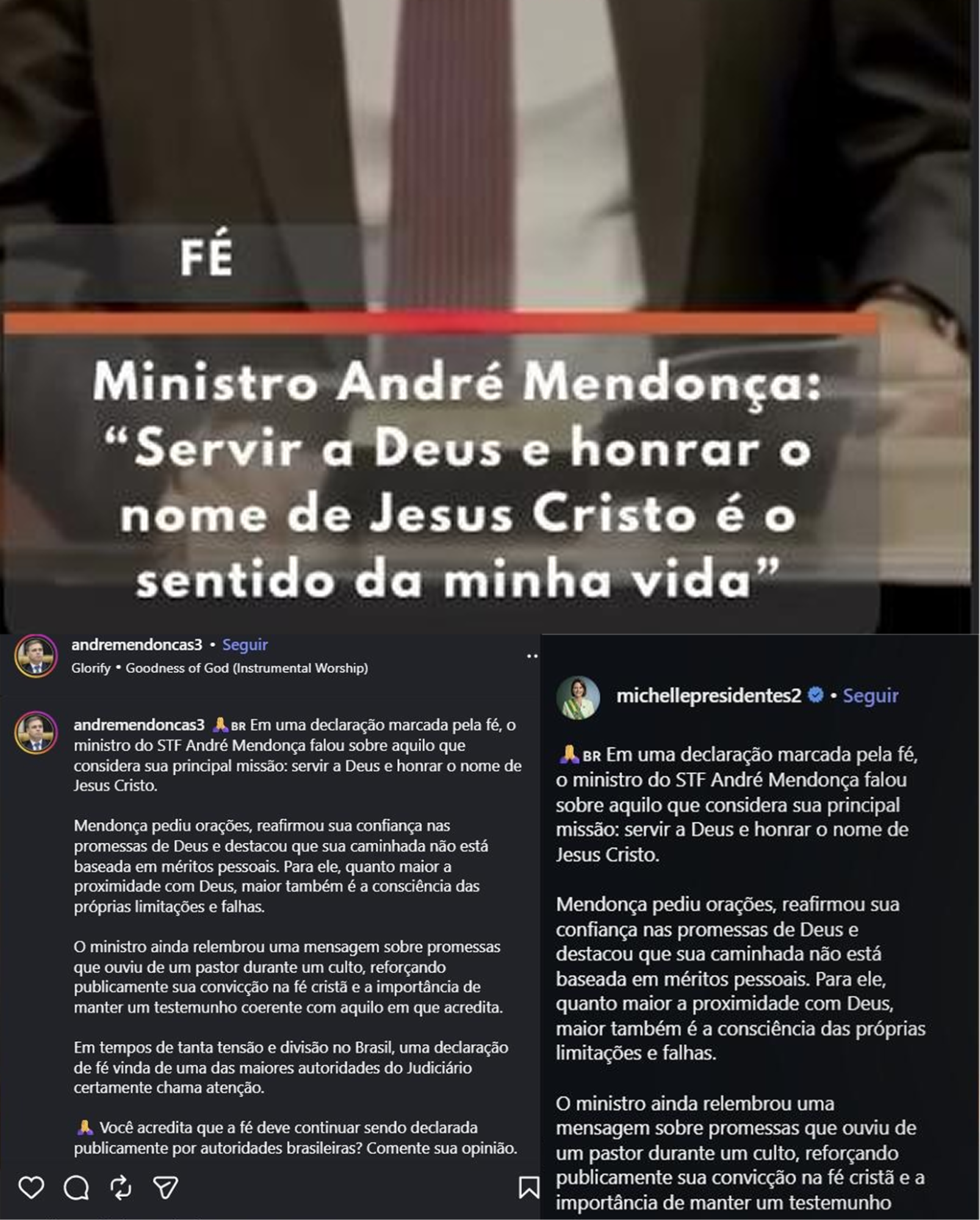 Captura de tela mostra postagens idênticas de duas contas: @michellepresidentes2 e @andremendoncas3. A legenda da postagem diz: ‘Em uma declaração marcada pela fé, o ministro do STF André Mendonça falou sobre aquilo que considera sua principal missão: servir a Deus e honrar o nome de Jesus Cristo. Mendonça pediu orações, reafirmou sua confiança nas promessas de Deus e destacou que sua caminhada não está baseada em méritos pessoais. Para ele, quanto maior a proximidade com Deus, maior também é a consciência das próprias limitações e falhas. O ministro ainda relembrou uma mensagem sobre promessas que ouviu de um pastor durante um culto, reforçando publicamente sua convicção na fé cristã e a importância de manter um testemunho coerente com aquilo em que acredita. Em tempos de tanta tensão e divisão no Brasil, uma declaração de fé vinda de uma das maiores autoridades do Judiciário certamente chama atenção’.